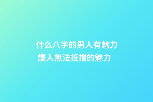 什么八字的男人有魅力 讓人無法抵擋的魅力